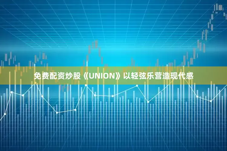 免费配资炒股《UNION》以轻弦乐营造现代感