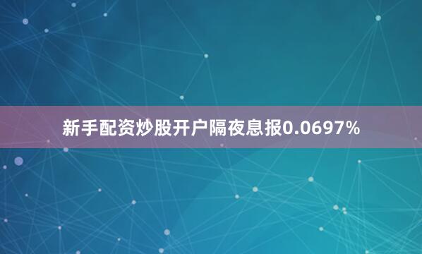 新手配资炒股开户隔夜息报0.0697%