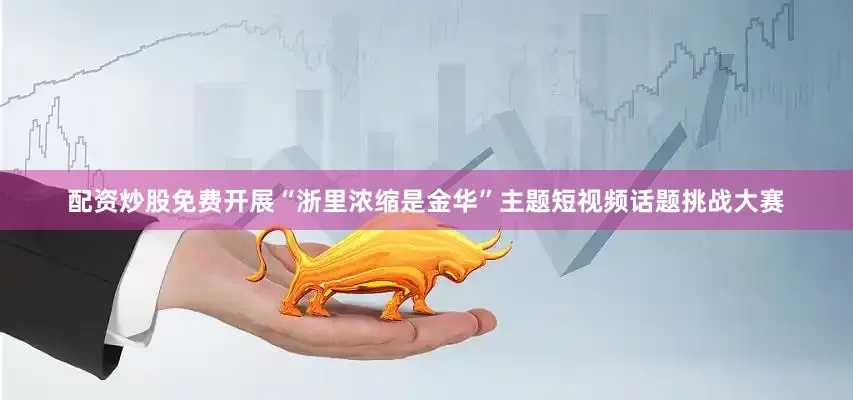 配资炒股免费开展“浙里浓缩是金华”主题短视频话题挑战大赛