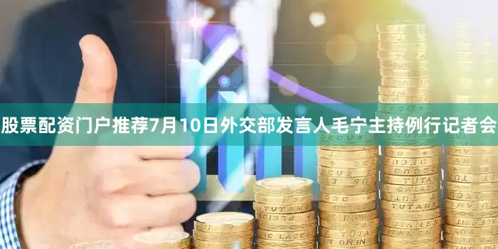 股票配资门户推荐7月10日外交部发言人毛宁主持例行记者会