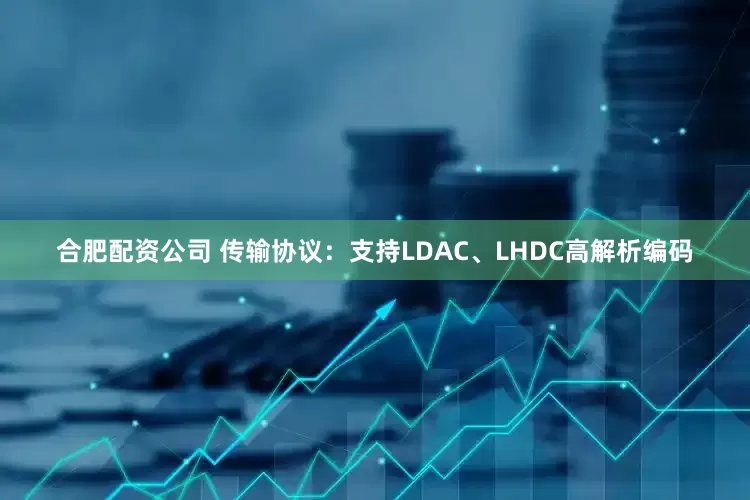 合肥配资公司 传输协议：支持LDAC、LHDC高解析编码