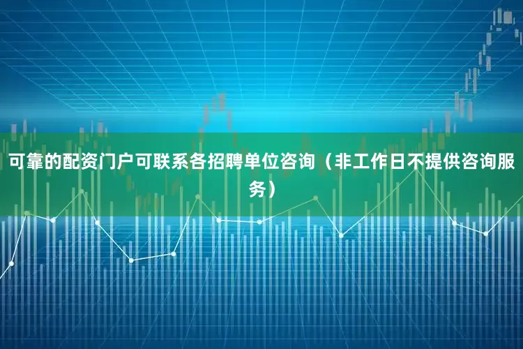 可靠的配资门户可联系各招聘单位咨询（非工作日不提供咨询服务）
