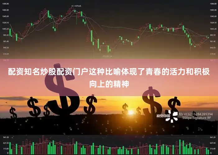 配资知名炒股配资门户这种比喻体现了青春的活力和积极向上的精神