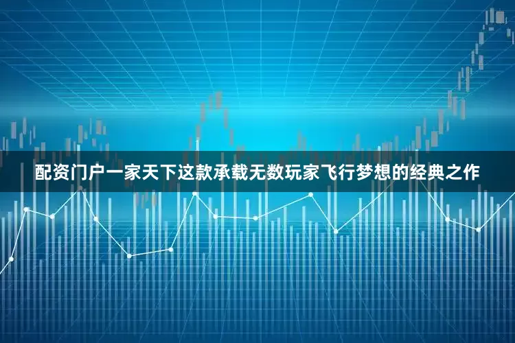 配资门户一家天下这款承载无数玩家飞行梦想的经典之作