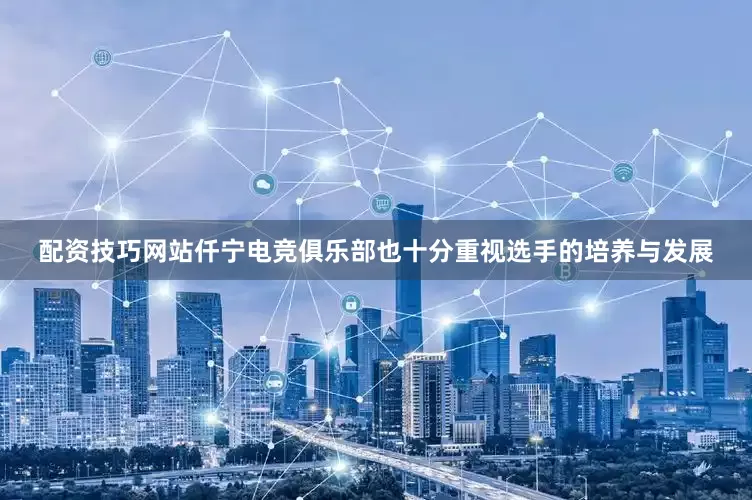 配资技巧网站仟宁电竞俱乐部也十分重视选手的培养与发展