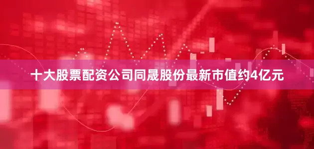 十大股票配资公司　　同晟股份最新市值约4亿元