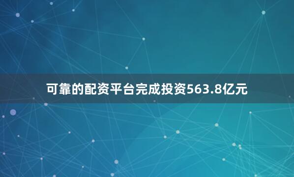 可靠的配资平台完成投资563.8亿元