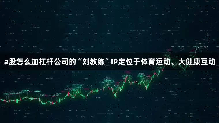 a股怎么加杠杆公司的“刘教练”IP定位于体育运动、大健康互动