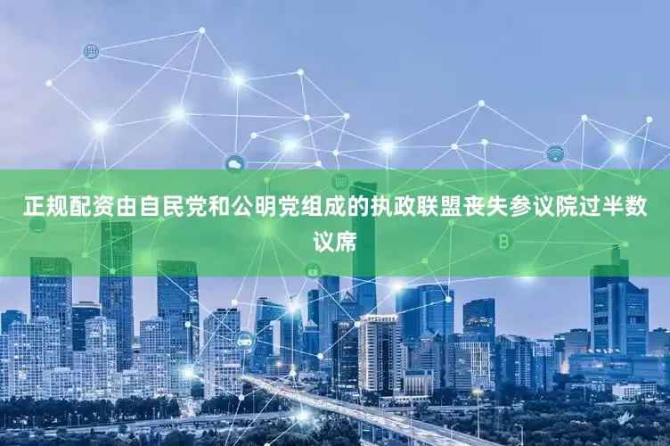 正规配资由自民党和公明党组成的执政联盟丧失参议院过半数议席