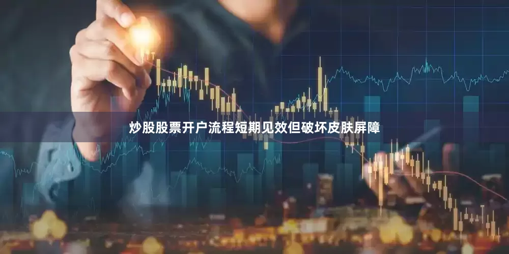 炒股股票开户流程短期见效但破坏皮肤屏障