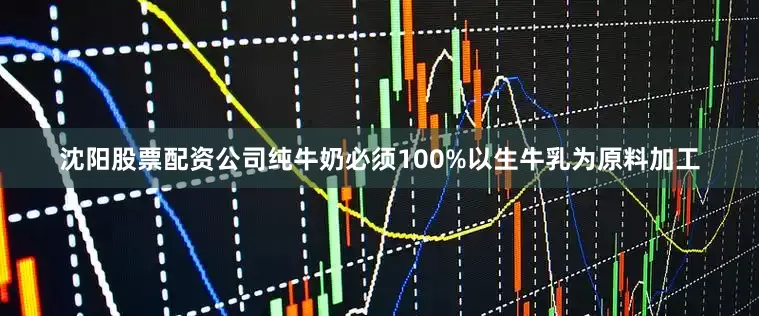沈阳股票配资公司纯牛奶必须100%以生牛乳为原料加工