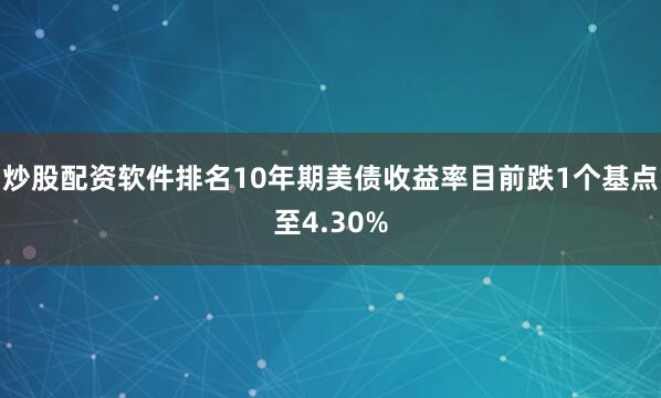 炒股配资软件排名　　10年期美债收益率目前跌1个基点至4.30%