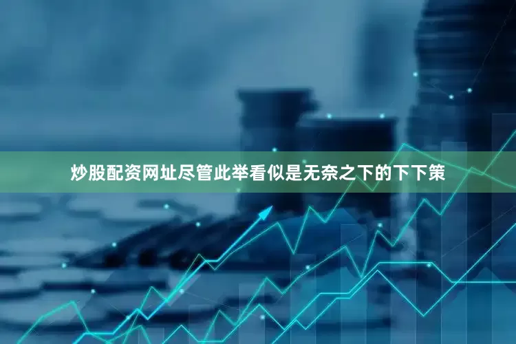 炒股配资网址尽管此举看似是无奈之下的下下策