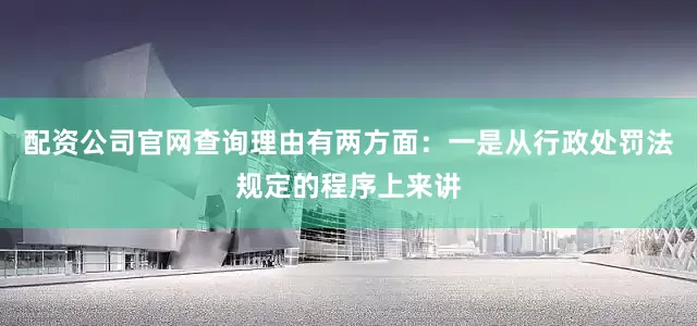 配资公司官网查询理由有两方面：一是从行政处罚法规定的程序上来讲