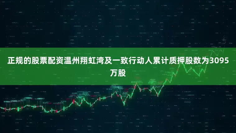 正规的股票配资温州翔虹湾及一致行动人累计质押股数为3095万股