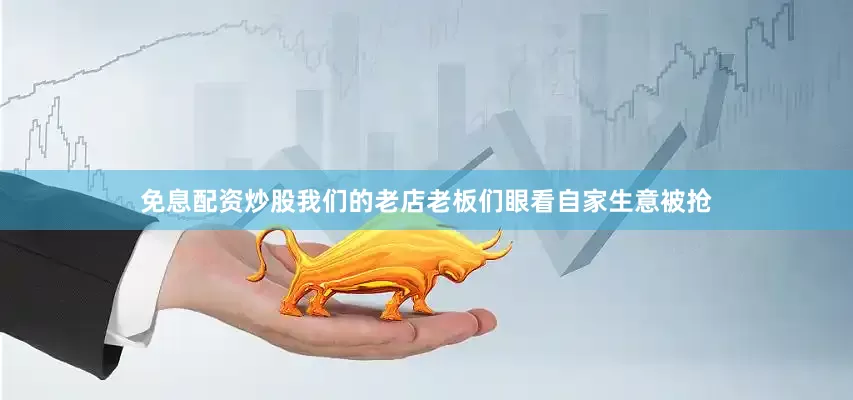 免息配资炒股我们的老店老板们眼看自家生意被抢